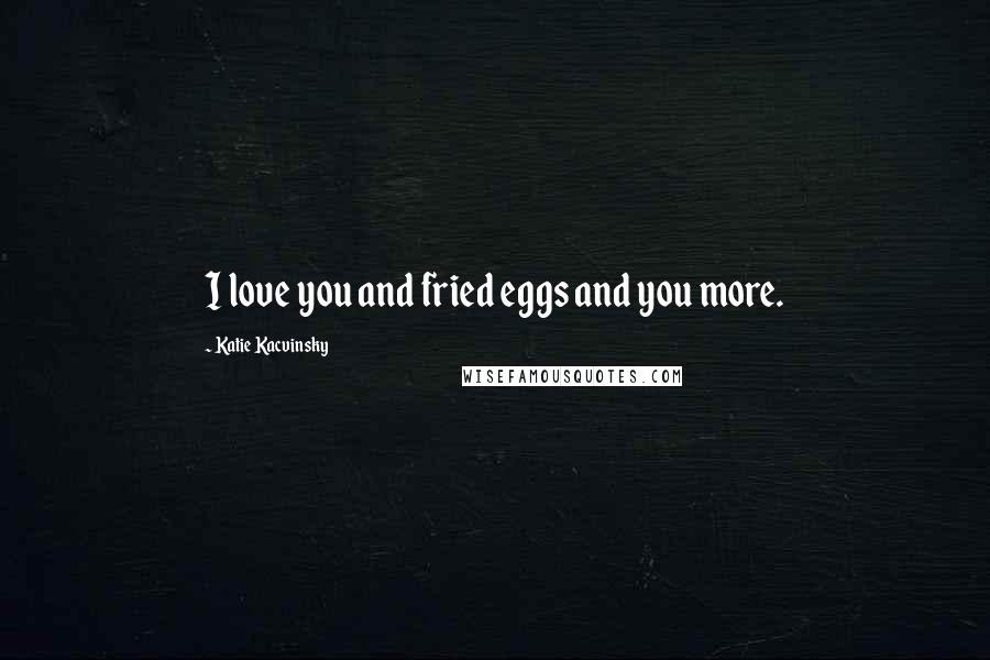 Katie Kacvinsky Quotes: I love you and fried eggs and you more.