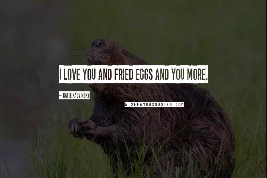 Katie Kacvinsky Quotes: I love you and fried eggs and you more.