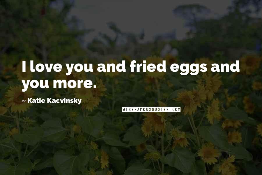 Katie Kacvinsky Quotes: I love you and fried eggs and you more.