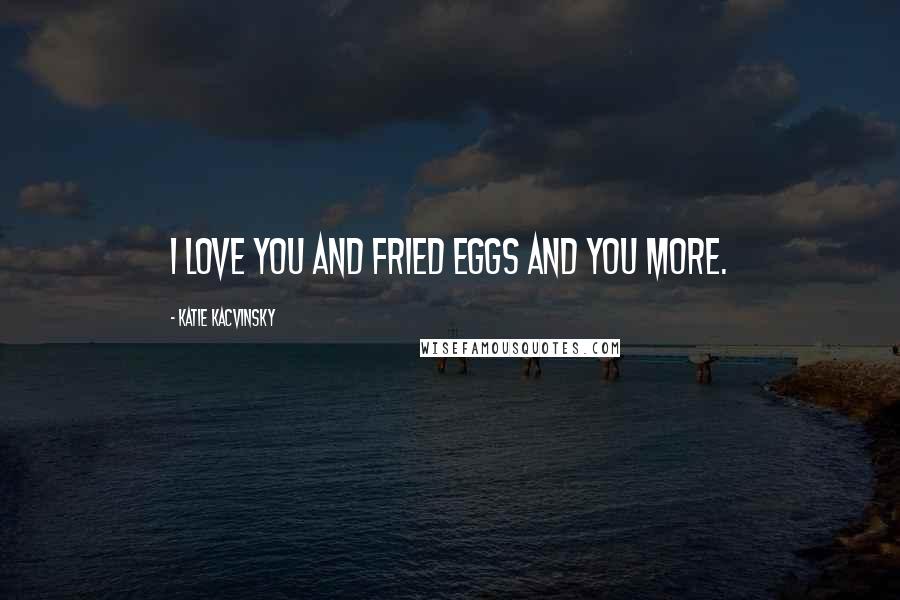 Katie Kacvinsky Quotes: I love you and fried eggs and you more.