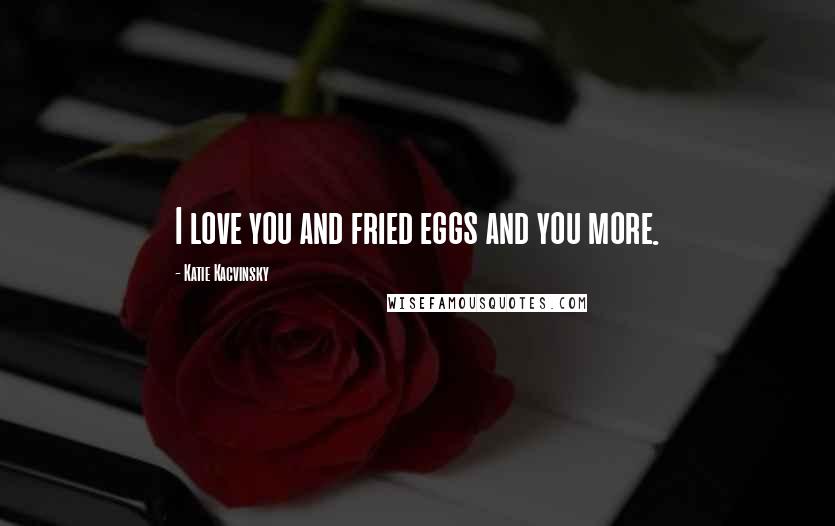 Katie Kacvinsky Quotes: I love you and fried eggs and you more.