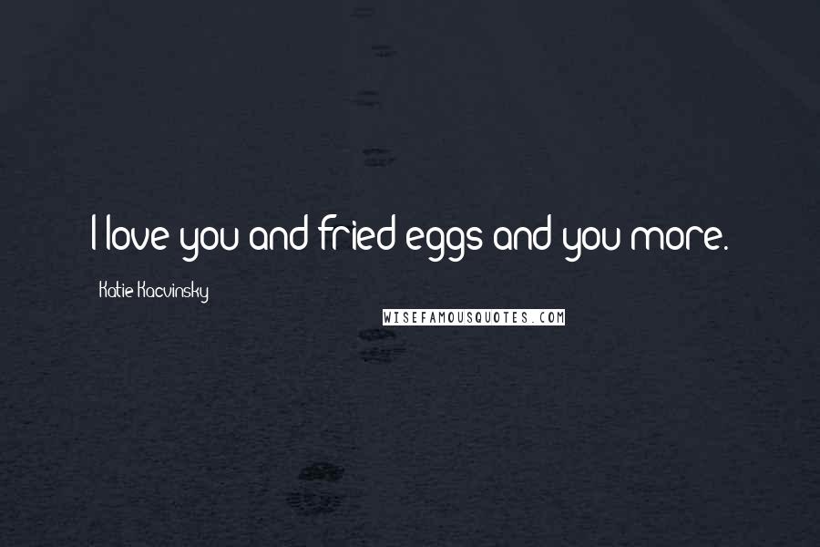 Katie Kacvinsky Quotes: I love you and fried eggs and you more.