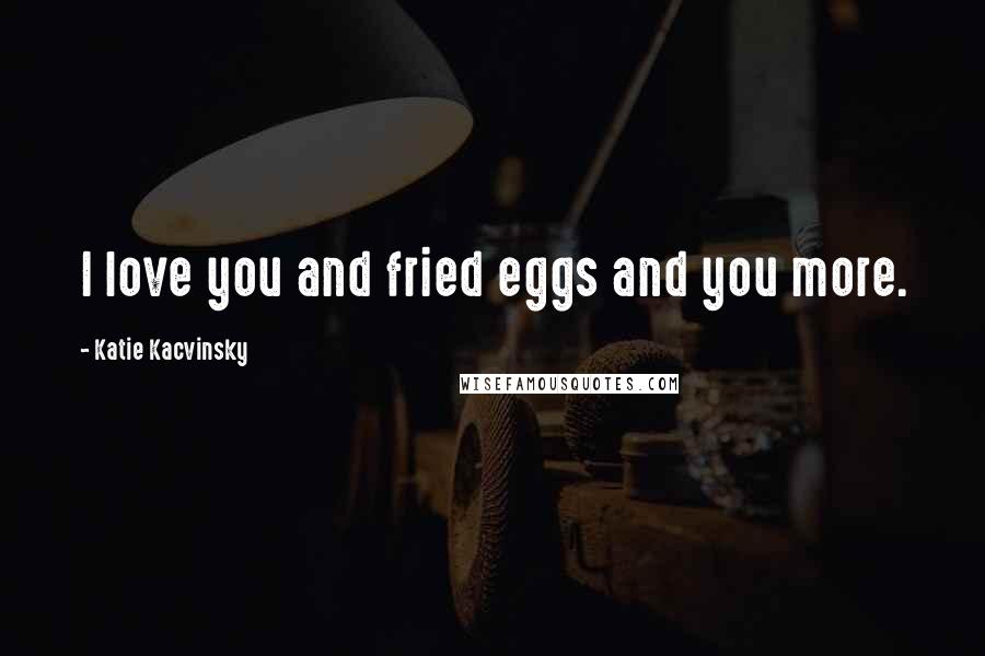 Katie Kacvinsky Quotes: I love you and fried eggs and you more.