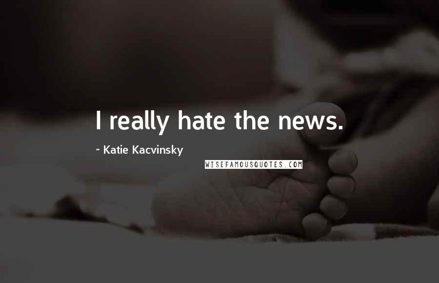 Katie Kacvinsky Quotes: I really hate the news.