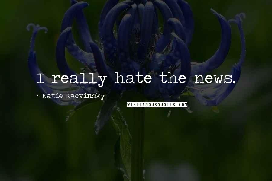 Katie Kacvinsky Quotes: I really hate the news.