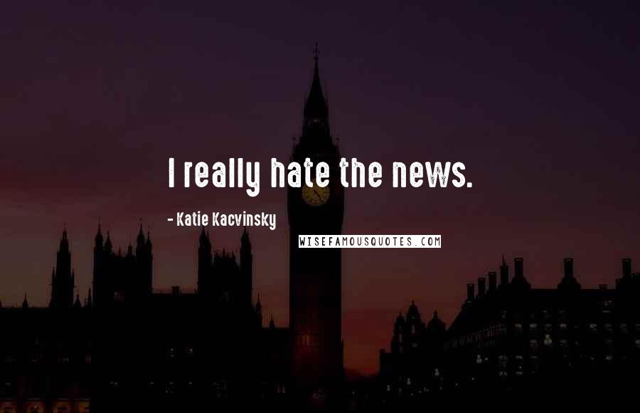 Katie Kacvinsky Quotes: I really hate the news.