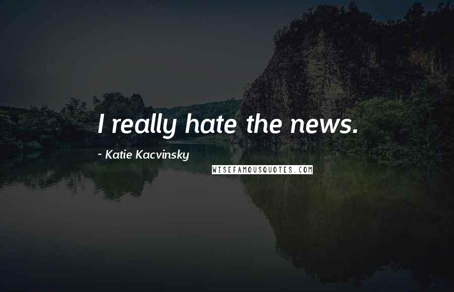 Katie Kacvinsky Quotes: I really hate the news.