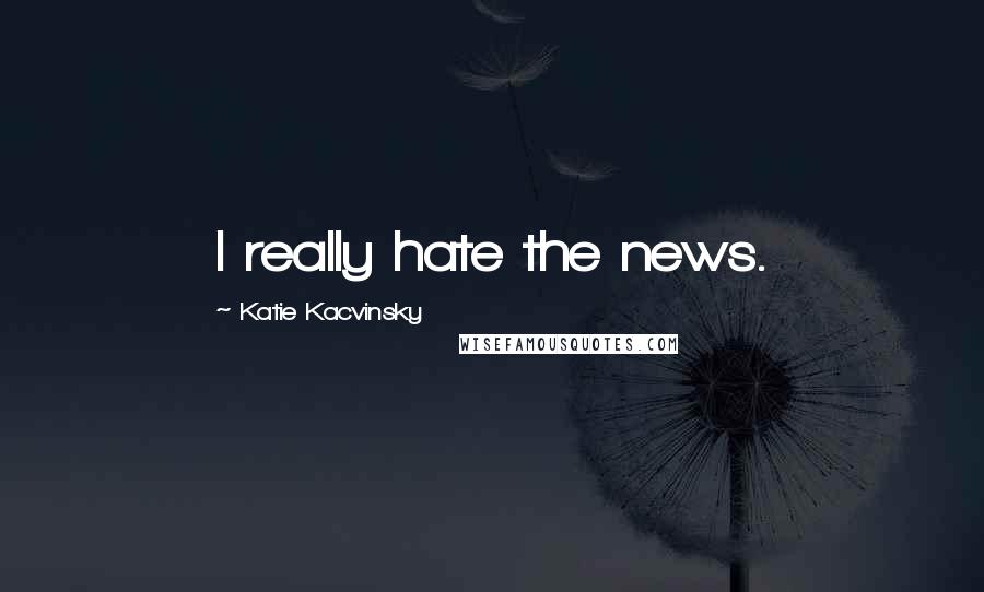 Katie Kacvinsky Quotes: I really hate the news.