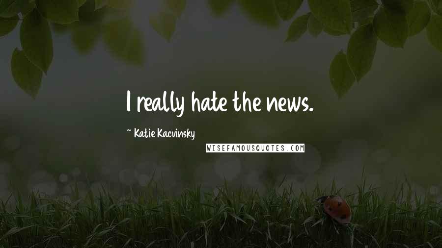 Katie Kacvinsky Quotes: I really hate the news.