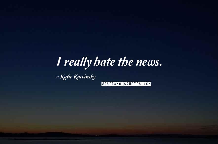 Katie Kacvinsky Quotes: I really hate the news.