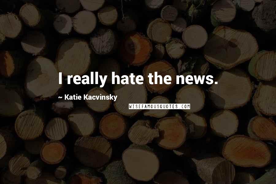 Katie Kacvinsky Quotes: I really hate the news.