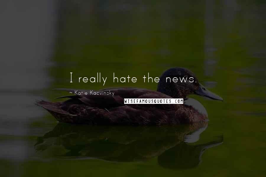 Katie Kacvinsky Quotes: I really hate the news.