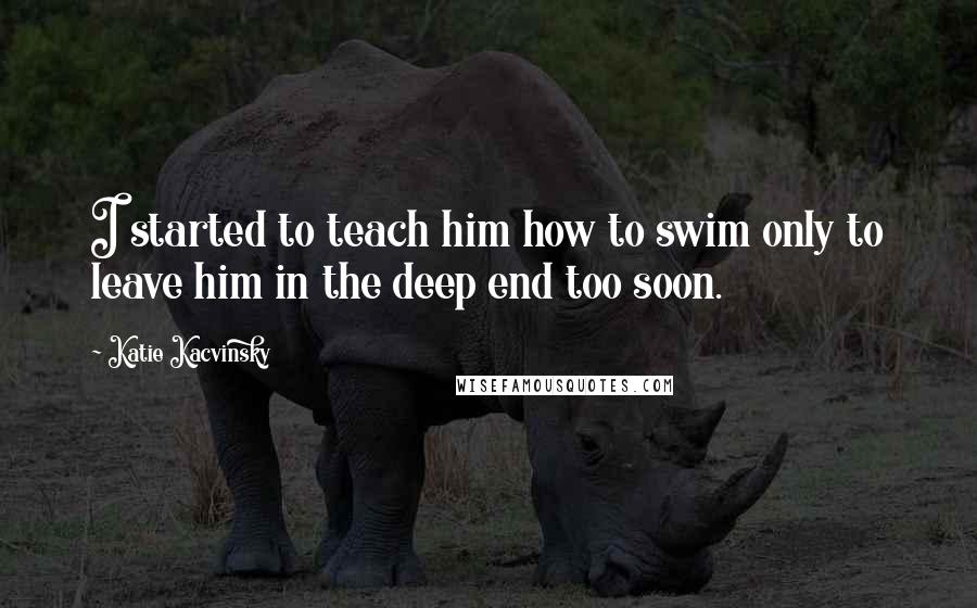 Katie Kacvinsky Quotes: I started to teach him how to swim only to leave him in the deep end too soon.