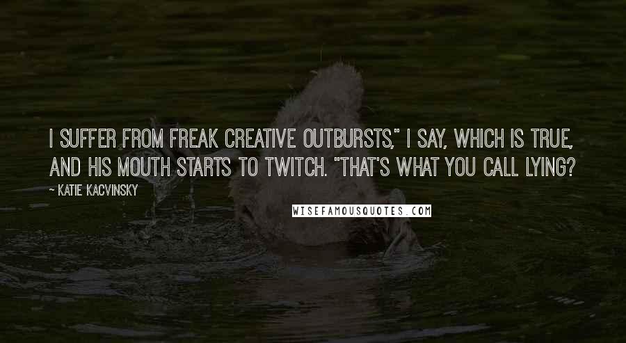 Katie Kacvinsky Quotes: I suffer from freak creative outbursts," I say, which is true, and his mouth starts to twitch. "That's what you call lying?