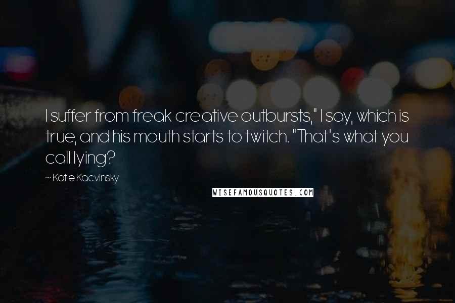 Katie Kacvinsky Quotes: I suffer from freak creative outbursts," I say, which is true, and his mouth starts to twitch. "That's what you call lying?