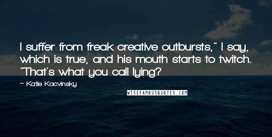 Katie Kacvinsky Quotes: I suffer from freak creative outbursts," I say, which is true, and his mouth starts to twitch. "That's what you call lying?
