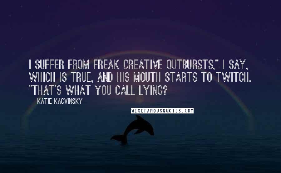 Katie Kacvinsky Quotes: I suffer from freak creative outbursts," I say, which is true, and his mouth starts to twitch. "That's what you call lying?