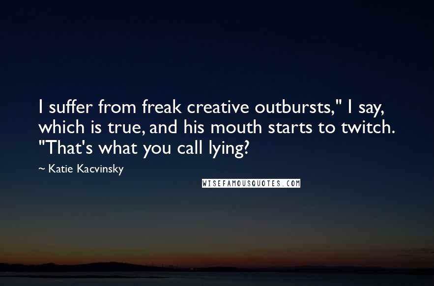 Katie Kacvinsky Quotes: I suffer from freak creative outbursts," I say, which is true, and his mouth starts to twitch. "That's what you call lying?