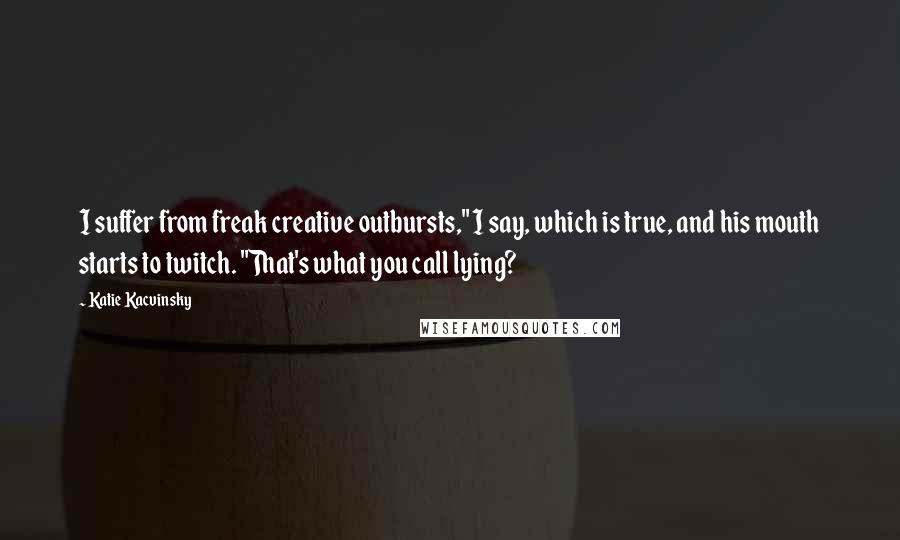 Katie Kacvinsky Quotes: I suffer from freak creative outbursts," I say, which is true, and his mouth starts to twitch. "That's what you call lying?