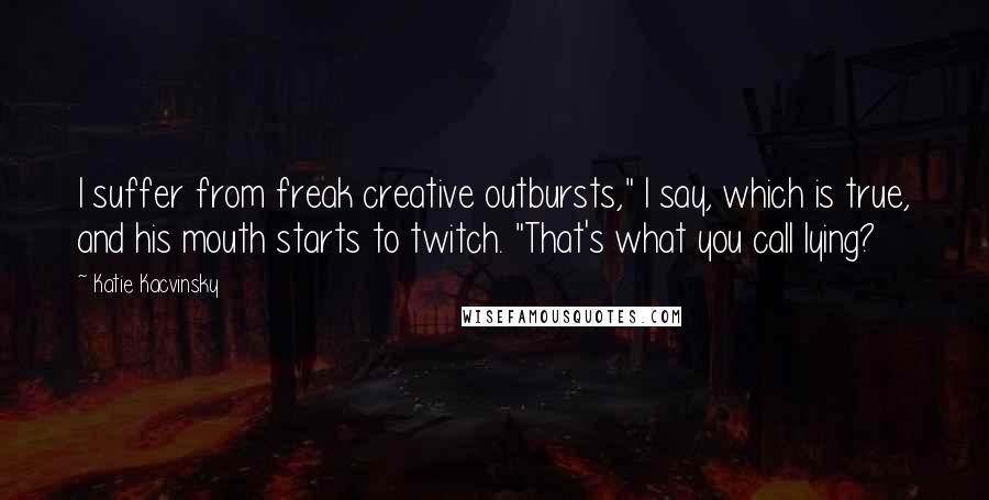 Katie Kacvinsky Quotes: I suffer from freak creative outbursts," I say, which is true, and his mouth starts to twitch. "That's what you call lying?