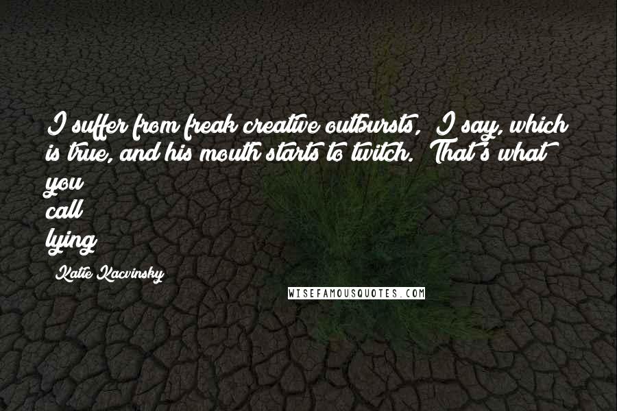 Katie Kacvinsky Quotes: I suffer from freak creative outbursts," I say, which is true, and his mouth starts to twitch. "That's what you call lying?