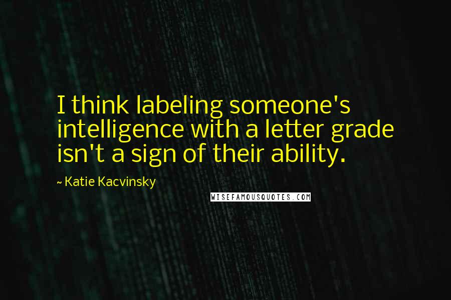 Katie Kacvinsky Quotes: I think labeling someone's intelligence with a letter grade isn't a sign of their ability.
