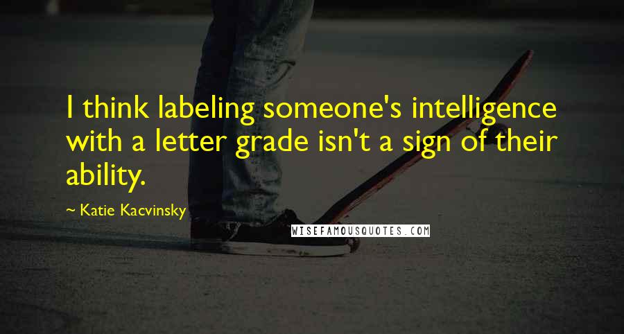 Katie Kacvinsky Quotes: I think labeling someone's intelligence with a letter grade isn't a sign of their ability.