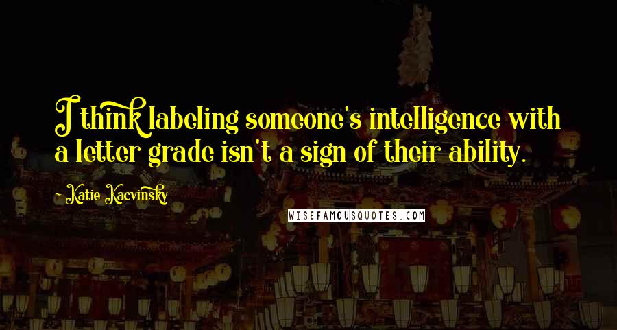 Katie Kacvinsky Quotes: I think labeling someone's intelligence with a letter grade isn't a sign of their ability.