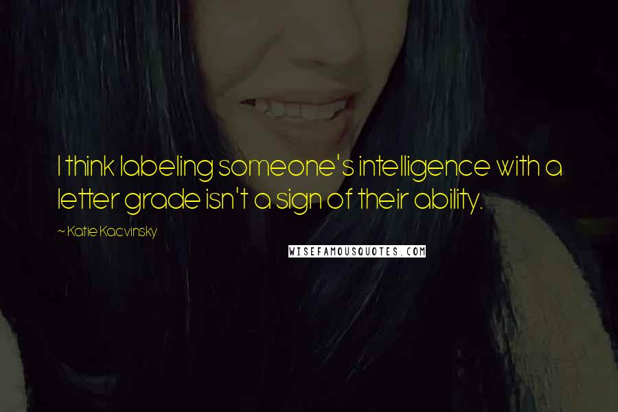 Katie Kacvinsky Quotes: I think labeling someone's intelligence with a letter grade isn't a sign of their ability.