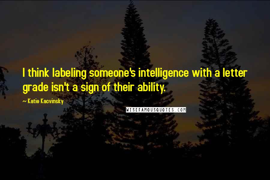 Katie Kacvinsky Quotes: I think labeling someone's intelligence with a letter grade isn't a sign of their ability.