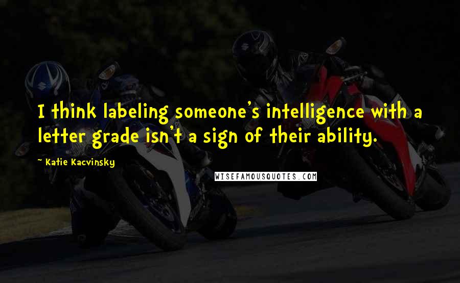 Katie Kacvinsky Quotes: I think labeling someone's intelligence with a letter grade isn't a sign of their ability.