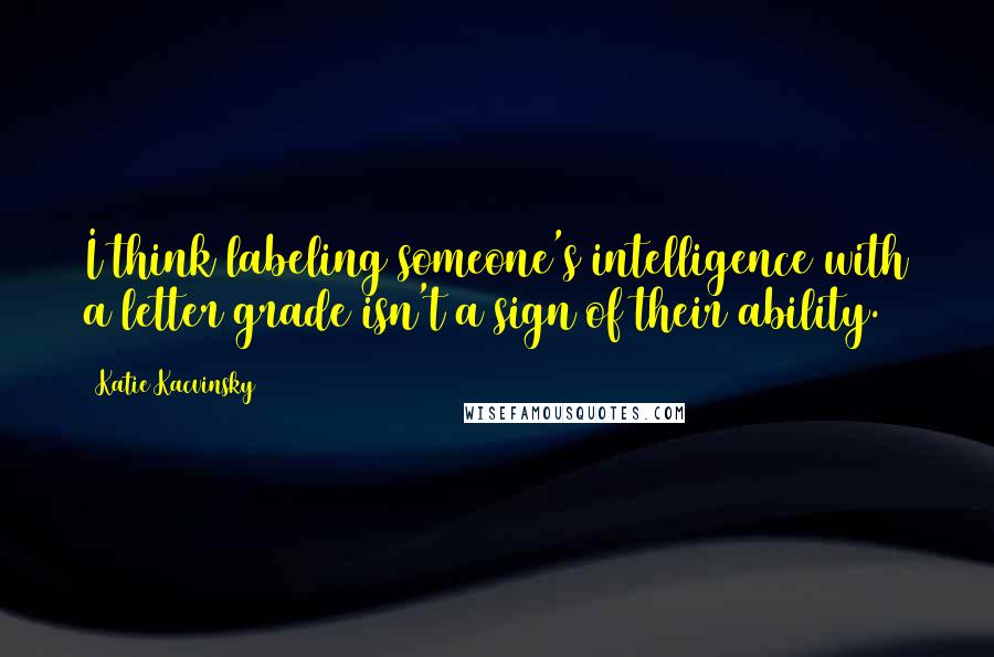 Katie Kacvinsky Quotes: I think labeling someone's intelligence with a letter grade isn't a sign of their ability.