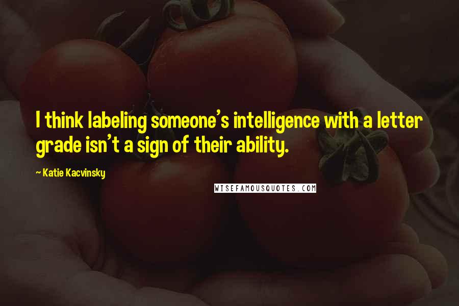 Katie Kacvinsky Quotes: I think labeling someone's intelligence with a letter grade isn't a sign of their ability.