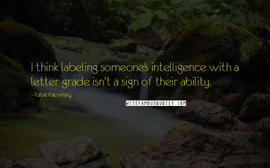 Katie Kacvinsky Quotes: I think labeling someone's intelligence with a letter grade isn't a sign of their ability.