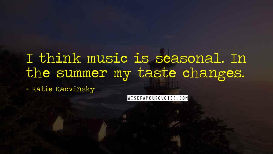 Katie Kacvinsky Quotes: I think music is seasonal. In the summer my taste changes.