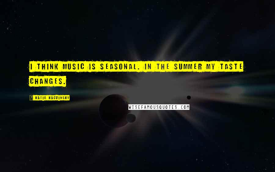 Katie Kacvinsky Quotes: I think music is seasonal. In the summer my taste changes.