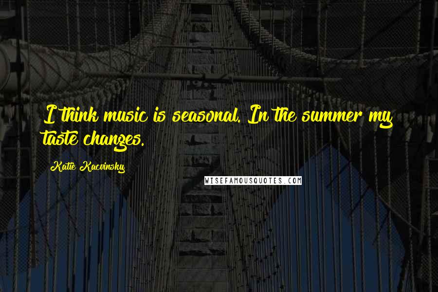 Katie Kacvinsky Quotes: I think music is seasonal. In the summer my taste changes.