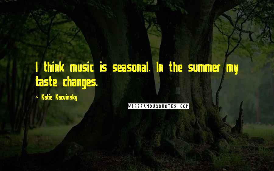 Katie Kacvinsky Quotes: I think music is seasonal. In the summer my taste changes.