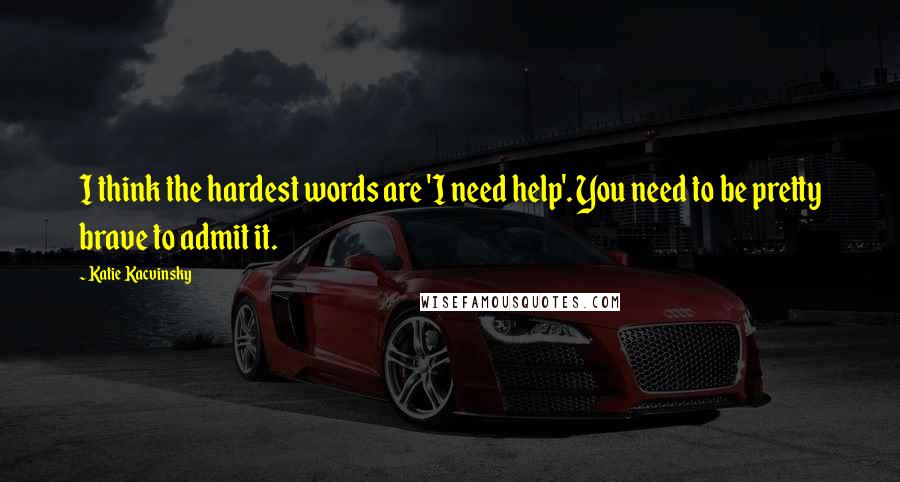 Katie Kacvinsky Quotes: I think the hardest words are 'I need help'. You need to be pretty brave to admit it.