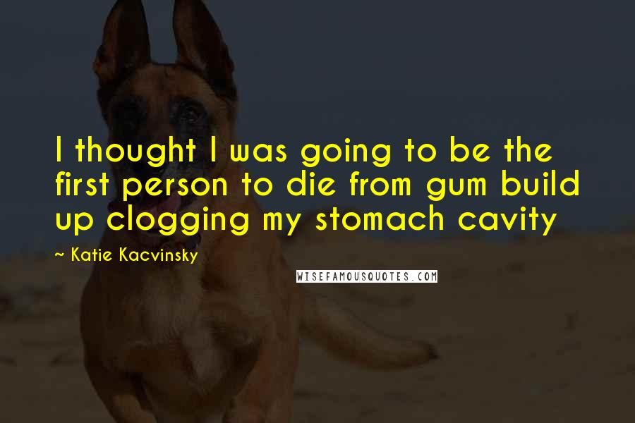 Katie Kacvinsky Quotes: I thought I was going to be the first person to die from gum build up clogging my stomach cavity