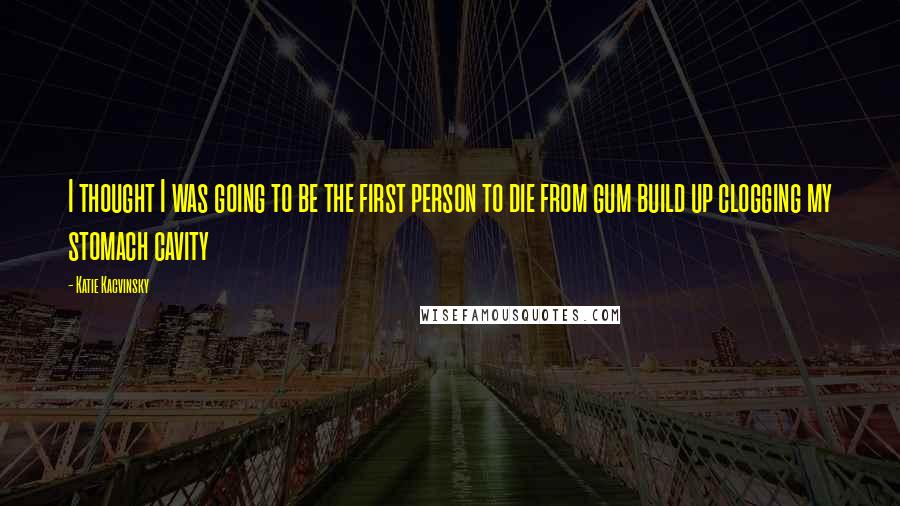 Katie Kacvinsky Quotes: I thought I was going to be the first person to die from gum build up clogging my stomach cavity