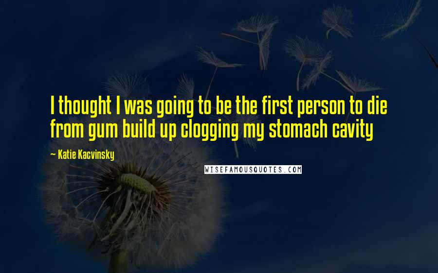 Katie Kacvinsky Quotes: I thought I was going to be the first person to die from gum build up clogging my stomach cavity