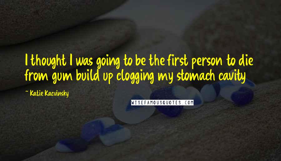 Katie Kacvinsky Quotes: I thought I was going to be the first person to die from gum build up clogging my stomach cavity