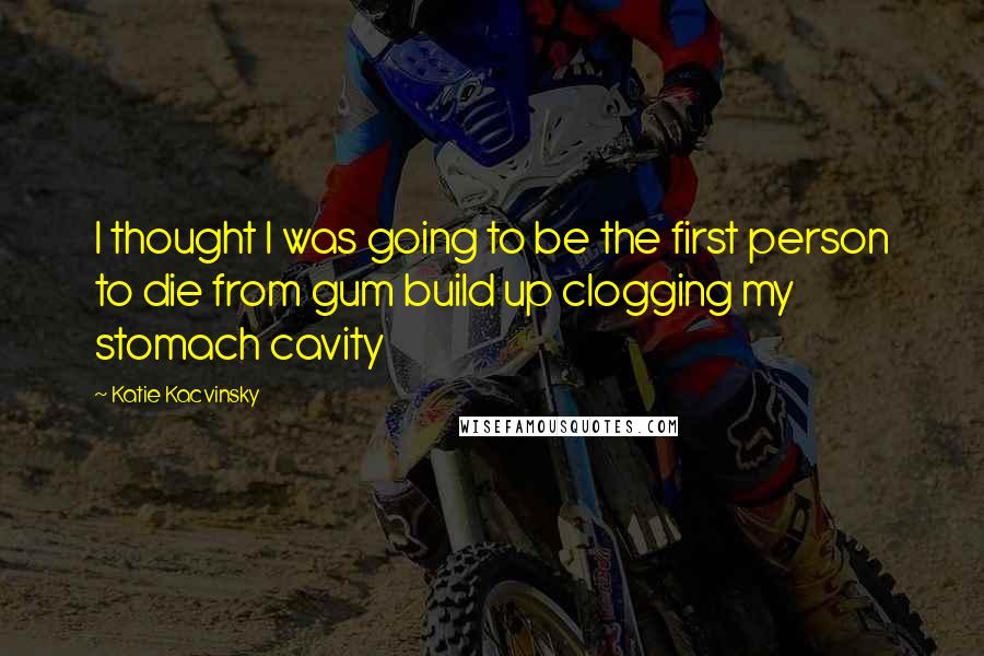 Katie Kacvinsky Quotes: I thought I was going to be the first person to die from gum build up clogging my stomach cavity