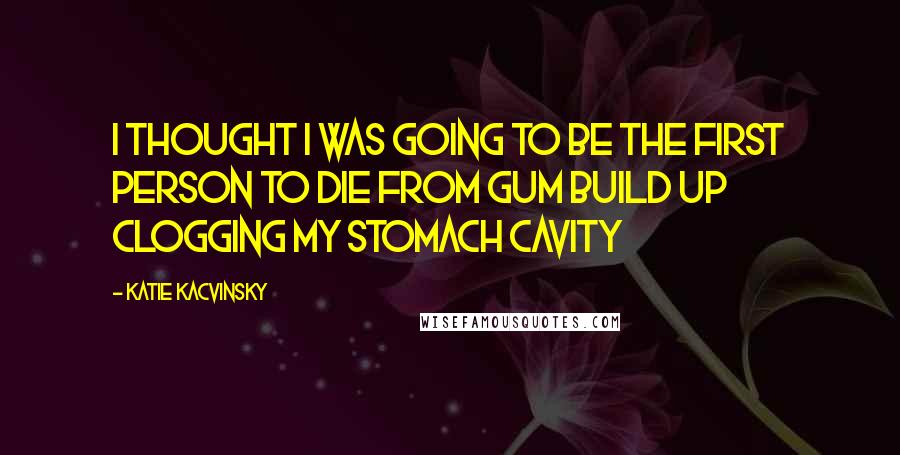 Katie Kacvinsky Quotes: I thought I was going to be the first person to die from gum build up clogging my stomach cavity