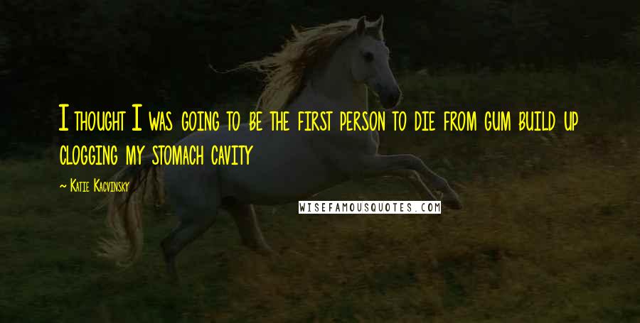 Katie Kacvinsky Quotes: I thought I was going to be the first person to die from gum build up clogging my stomach cavity