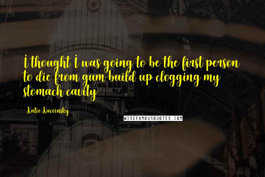 Katie Kacvinsky Quotes: I thought I was going to be the first person to die from gum build up clogging my stomach cavity