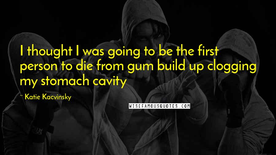 Katie Kacvinsky Quotes: I thought I was going to be the first person to die from gum build up clogging my stomach cavity