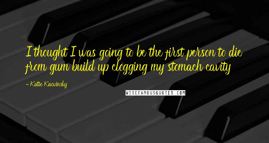 Katie Kacvinsky Quotes: I thought I was going to be the first person to die from gum build up clogging my stomach cavity