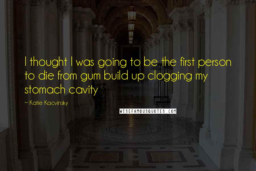 Katie Kacvinsky Quotes: I thought I was going to be the first person to die from gum build up clogging my stomach cavity
